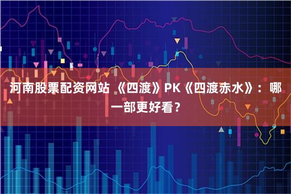 河南股票配资网站 《四渡》PK《四渡赤水》:哪一部更好看?