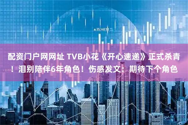配资门户网网址 TVB小花《开心速递》正式杀青！泪别陪伴6年角色！伤感发文：期待下个角色
