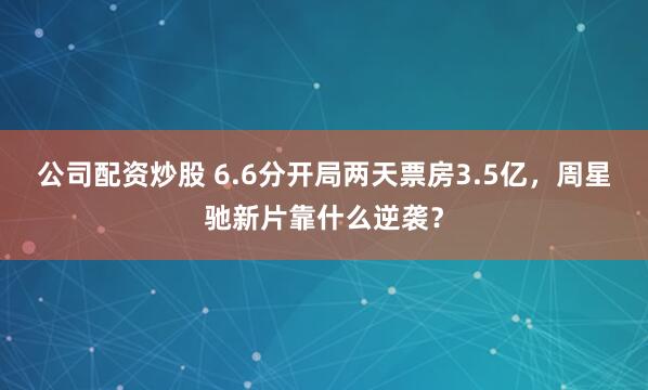 公司配资炒股 6.6分开局两天票房3.5亿，周星驰新片靠什么逆袭？