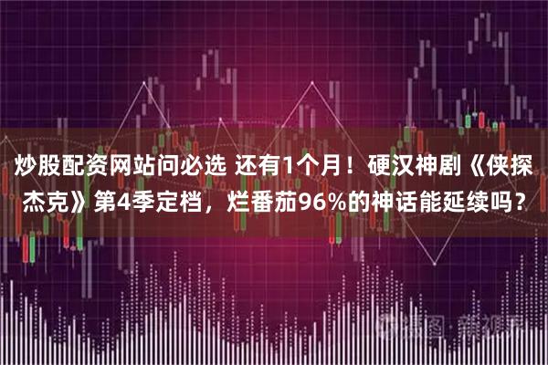 炒股配资网站问必选 还有1个月！硬汉神剧《侠探杰克》第4季定档，烂番茄96%的神话能延续吗？