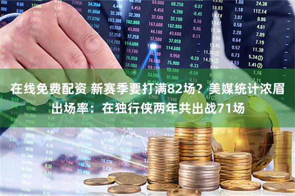 在线免费配资 新赛季要打满82场？美媒统计浓眉出场率：在独行侠两年共出战71场