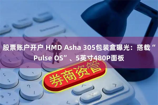 股票账户开户 HMD Asha 305包装盒曝光：搭载“Pulse OS”、5英寸480P面板