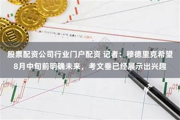 股票配资公司行业门户配资 记者：穆德里克希望8月中旬前明确未来，考文垂已经展示出兴趣