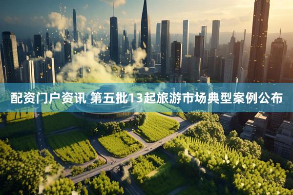 配资门户资讯 第五批13起旅游市场典型案例公布