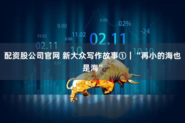 配资股公司官网 新大众写作故事①｜“再小的海也是海”