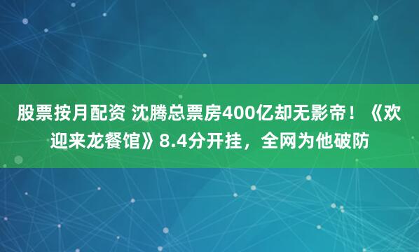 股票按月配资 沈腾总票房400亿却无影帝！《欢迎来龙餐馆》8.4分开挂，全网为他破防