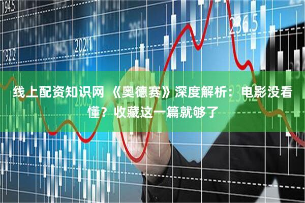 线上配资知识网 《奥德赛》深度解析：电影没看懂？收藏这一篇就够了