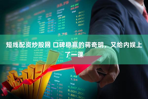 短线配资炒股网 口碑稳赢的蒋奇明，又给内娱上了一课